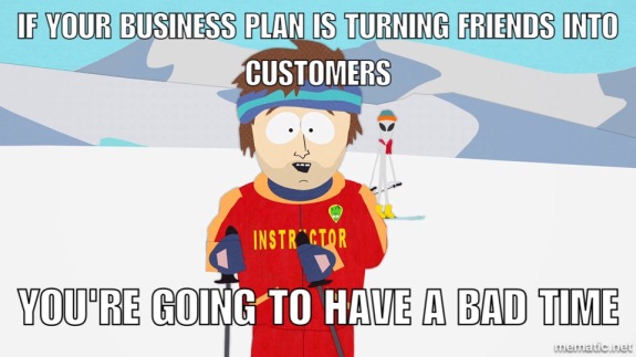 if your business plan is trying to turn friends into customers